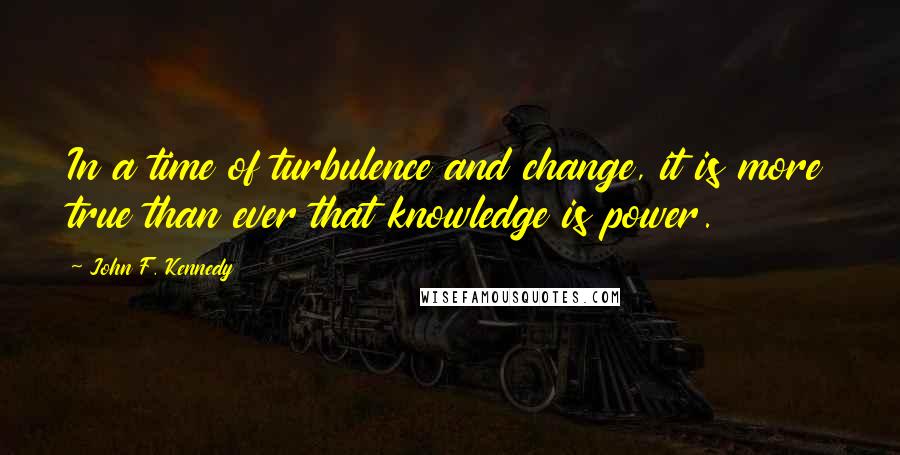 John F. Kennedy Quotes: In a time of turbulence and change, it is more true than ever that knowledge is power.