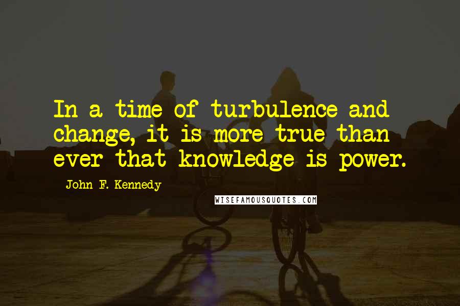 John F. Kennedy Quotes: In a time of turbulence and change, it is more true than ever that knowledge is power.