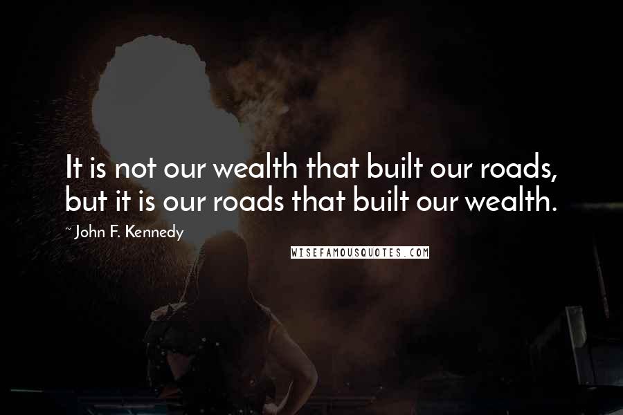 John F. Kennedy Quotes: It is not our wealth that built our roads, but it is our roads that built our wealth.