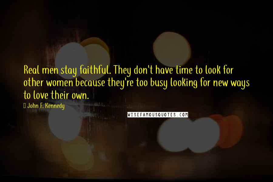 John F. Kennedy Quotes: Real men stay faithful. They don't have time to look for other women because they're too busy looking for new ways to love their own.