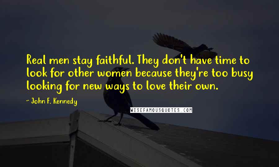 John F. Kennedy Quotes: Real men stay faithful. They don't have time to look for other women because they're too busy looking for new ways to love their own.