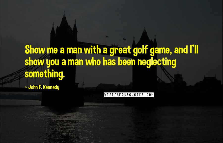 John F. Kennedy Quotes: Show me a man with a great golf game, and I'll show you a man who has been neglecting something.