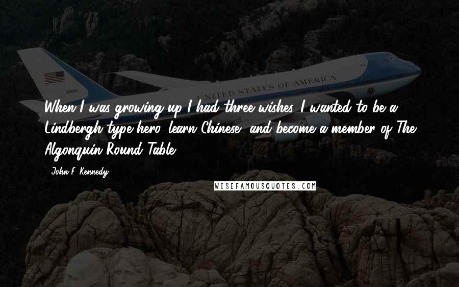 John F. Kennedy Quotes: When I was growing up I had three wishes. I wanted to be a Lindbergh-type hero, learn Chinese, and become a member of The Algonquin Round Table.