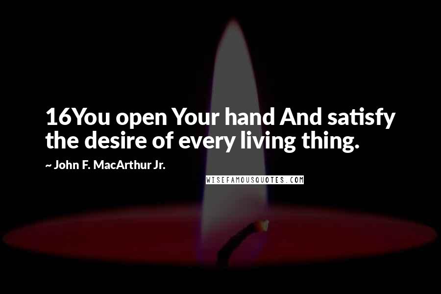 John F. MacArthur Jr. Quotes: 16You open Your hand And satisfy the desire of every living thing.