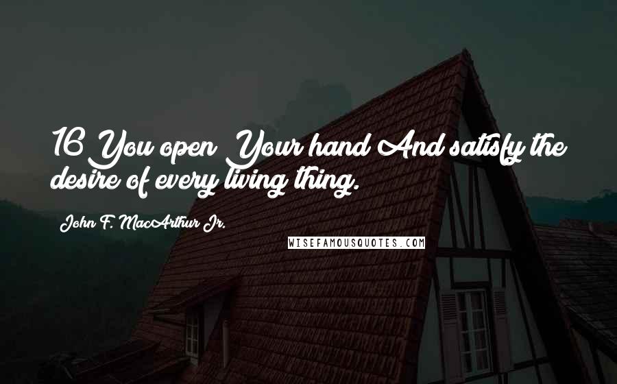 John F. MacArthur Jr. Quotes: 16You open Your hand And satisfy the desire of every living thing.