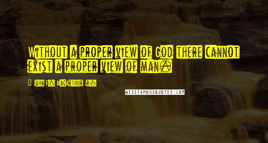 John F. MacArthur Jr. Quotes: Without a proper view of God there cannot exist a proper view of man.