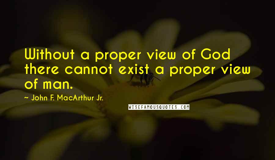 John F. MacArthur Jr. Quotes: Without a proper view of God there cannot exist a proper view of man.