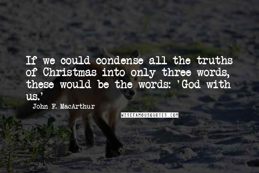 John F. MacArthur Quotes: If we could condense all the truths of Christmas into only three words, these would be the words: 'God with us.'