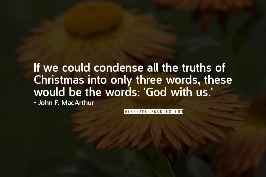 John F. MacArthur Quotes: If we could condense all the truths of Christmas into only three words, these would be the words: 'God with us.'