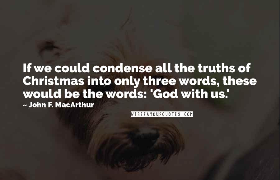 John F. MacArthur Quotes: If we could condense all the truths of Christmas into only three words, these would be the words: 'God with us.'