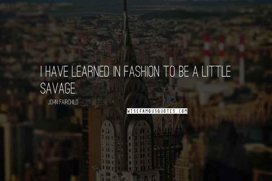 John Fairchild Quotes: I have learned in fashion to be a little savage.