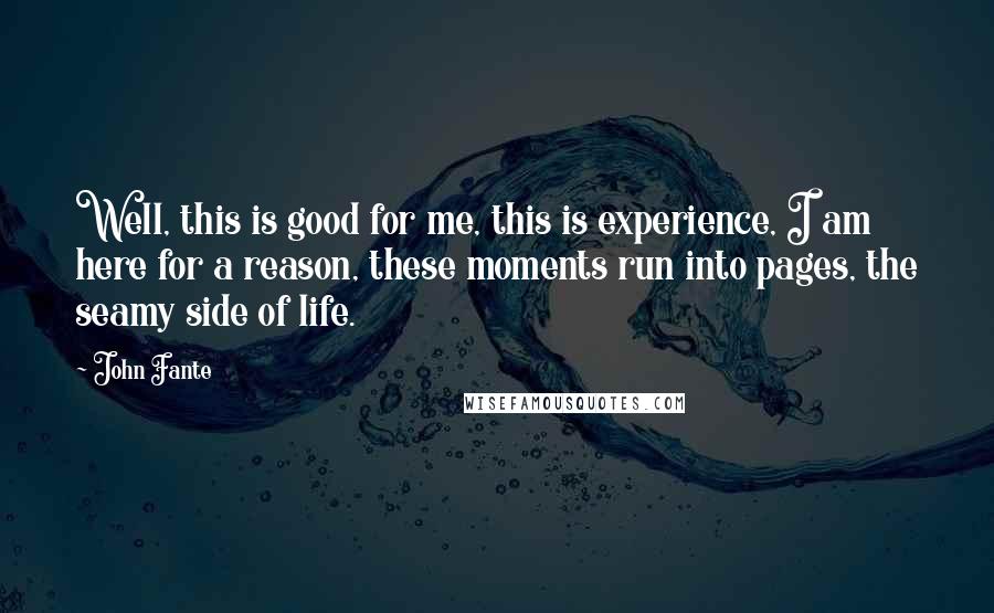 John Fante Quotes: Well, this is good for me, this is experience, I am here for a reason, these moments run into pages, the seamy side of life.