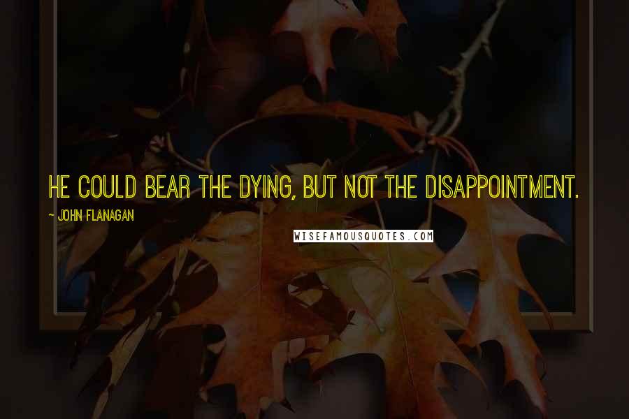 John Flanagan Quotes: He could bear the dying, but not the disappointment.