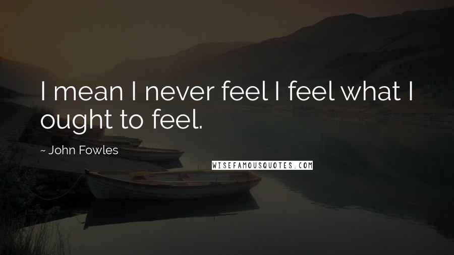 John Fowles Quotes: I mean I never feel I feel what I ought to feel.