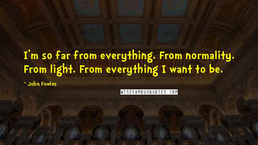 John Fowles Quotes: I'm so far from everything. From normality. From light. From everything I want to be.