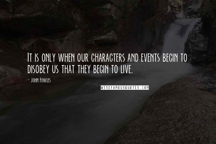 John Fowles Quotes: It is only when our characters and events begin to disobey us that they begin to live.