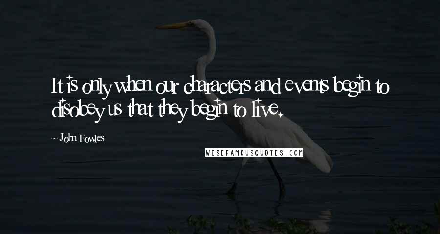 John Fowles Quotes: It is only when our characters and events begin to disobey us that they begin to live.