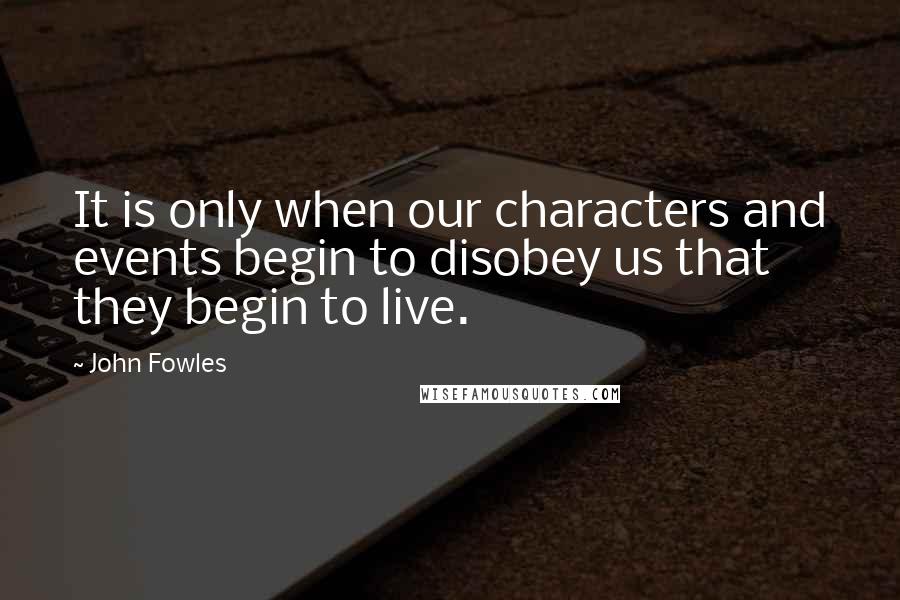 John Fowles Quotes: It is only when our characters and events begin to disobey us that they begin to live.