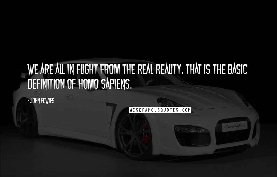 John Fowles Quotes: We are all in flight from the real reality. That is the basic definition of Homo Sapiens.