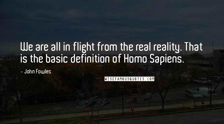 John Fowles Quotes: We are all in flight from the real reality. That is the basic definition of Homo Sapiens.