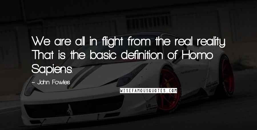 John Fowles Quotes: We are all in flight from the real reality. That is the basic definition of Homo Sapiens.