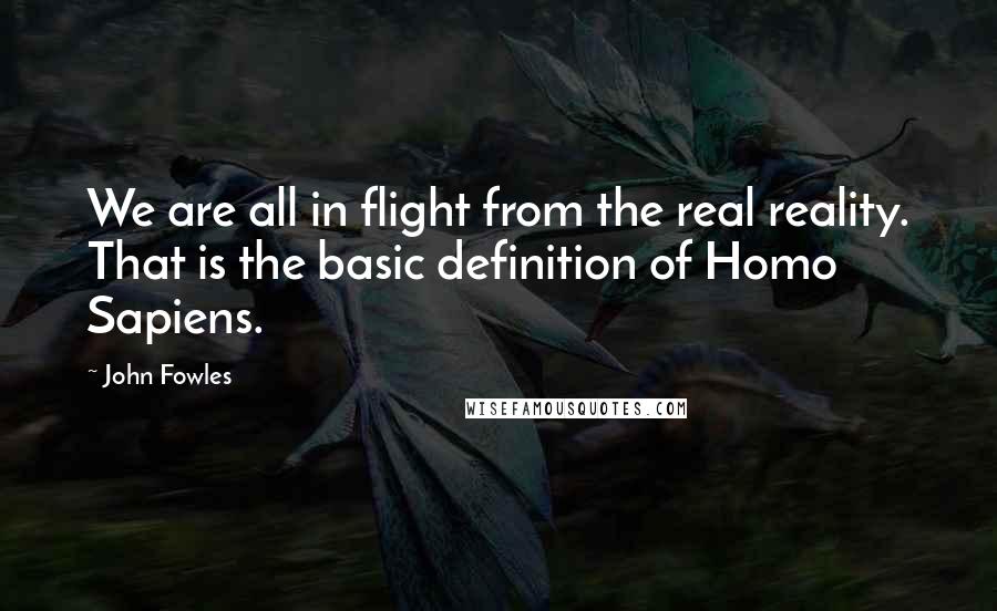 John Fowles Quotes: We are all in flight from the real reality. That is the basic definition of Homo Sapiens.