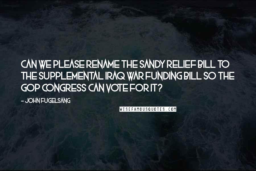 John Fugelsang Quotes: Can we please rename The Sandy Relief Bill to the Supplemental Iraq War Funding Bill so the GOP Congress can vote for it?