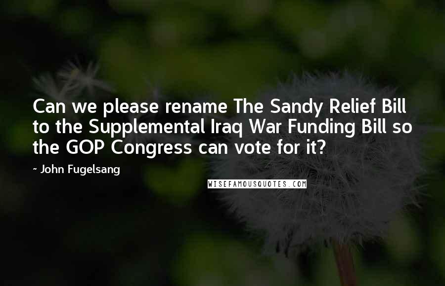 John Fugelsang Quotes: Can we please rename The Sandy Relief Bill to the Supplemental Iraq War Funding Bill so the GOP Congress can vote for it?