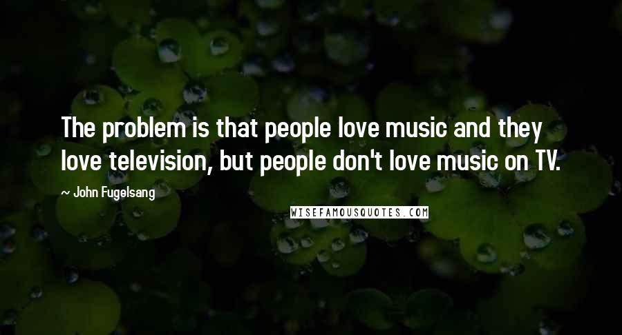 John Fugelsang Quotes: The problem is that people love music and they love television, but people don't love music on TV.