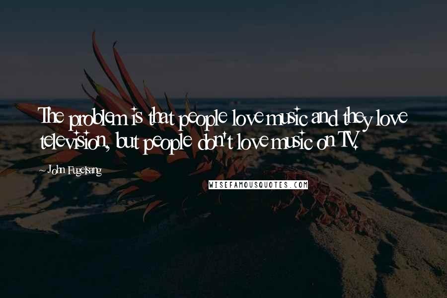 John Fugelsang Quotes: The problem is that people love music and they love television, but people don't love music on TV.