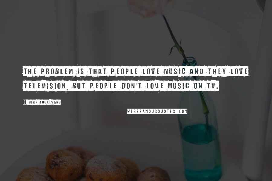 John Fugelsang Quotes: The problem is that people love music and they love television, but people don't love music on TV.