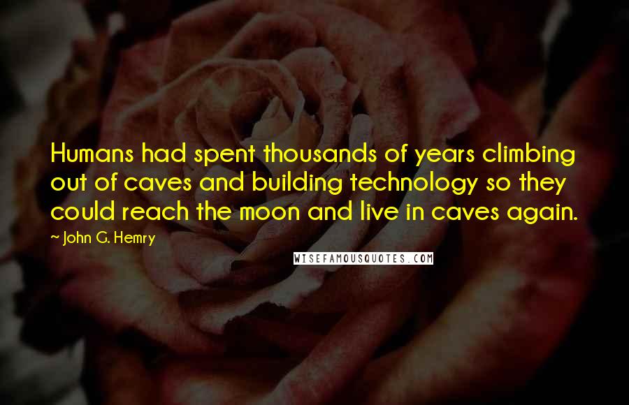 John G. Hemry Quotes: Humans had spent thousands of years climbing out of caves and building technology so they could reach the moon and live in caves again.