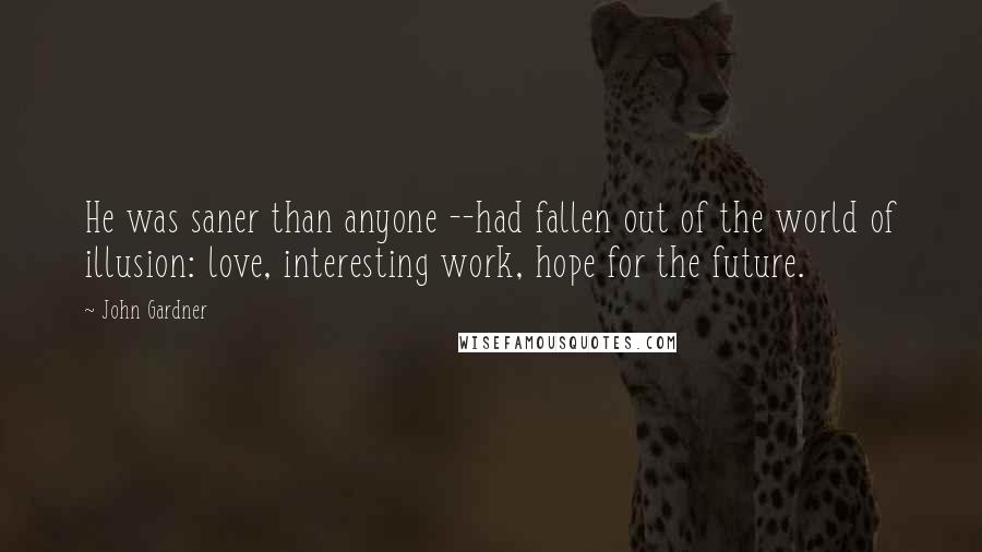 John Gardner Quotes: He was saner than anyone --had fallen out of the world of illusion: love, interesting work, hope for the future.