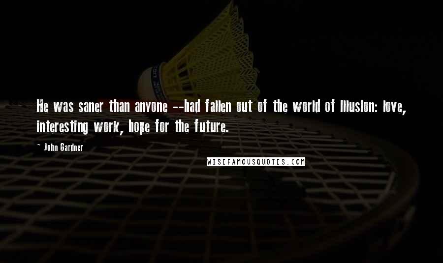 John Gardner Quotes: He was saner than anyone --had fallen out of the world of illusion: love, interesting work, hope for the future.