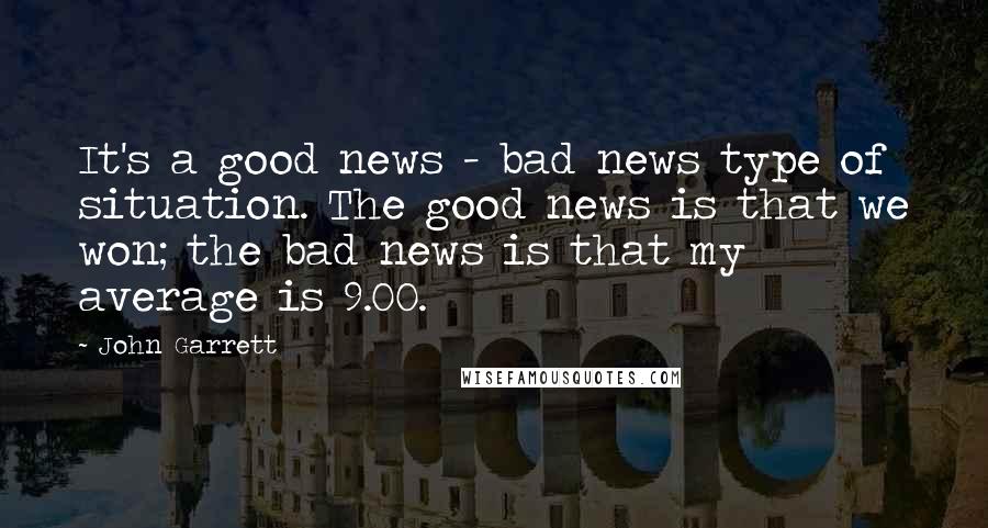 John Garrett Quotes: It's a good news - bad news type of situation. The good news is that we won; the bad news is that my average is 9.00.