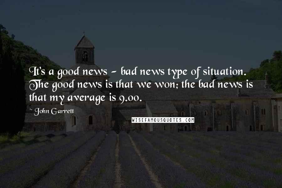 John Garrett Quotes: It's a good news - bad news type of situation. The good news is that we won; the bad news is that my average is 9.00.