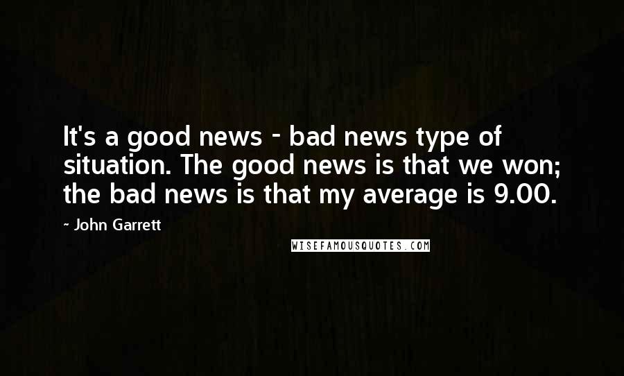 John Garrett Quotes: It's a good news - bad news type of situation. The good news is that we won; the bad news is that my average is 9.00.