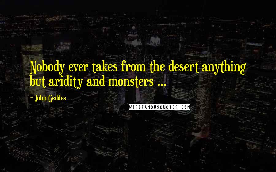 John Geddes Quotes: Nobody ever takes from the desert anything but aridity and monsters ...