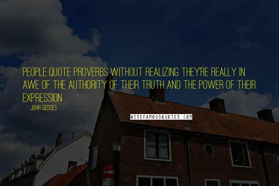 John Geddes Quotes: People quote proverbs without realizing they're really in awe of the authority of their truth and the power of their expression ...