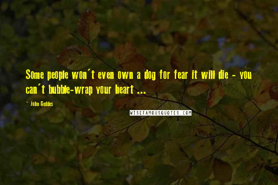 John Geddes Quotes: Some people won't even own a dog for fear it will die - you can't bubble-wrap your heart ...