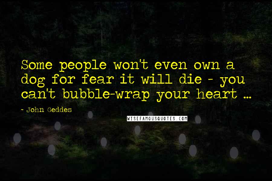 John Geddes Quotes: Some people won't even own a dog for fear it will die - you can't bubble-wrap your heart ...