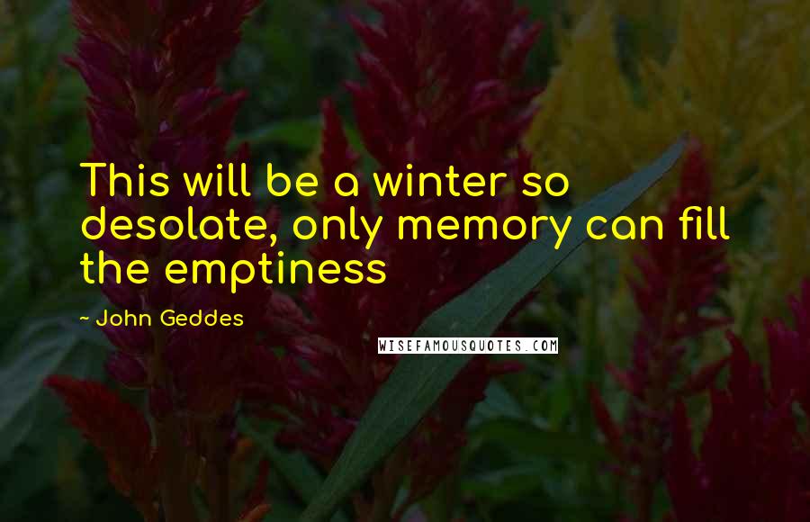 John Geddes Quotes: This will be a winter so desolate, only memory can fill the emptiness