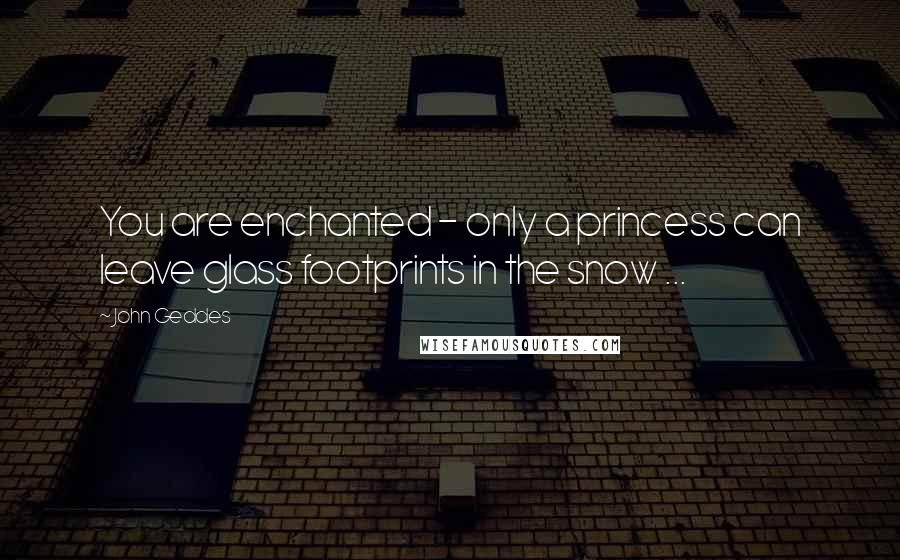 John Geddes Quotes: You are enchanted - only a princess can leave glass footprints in the snow ...