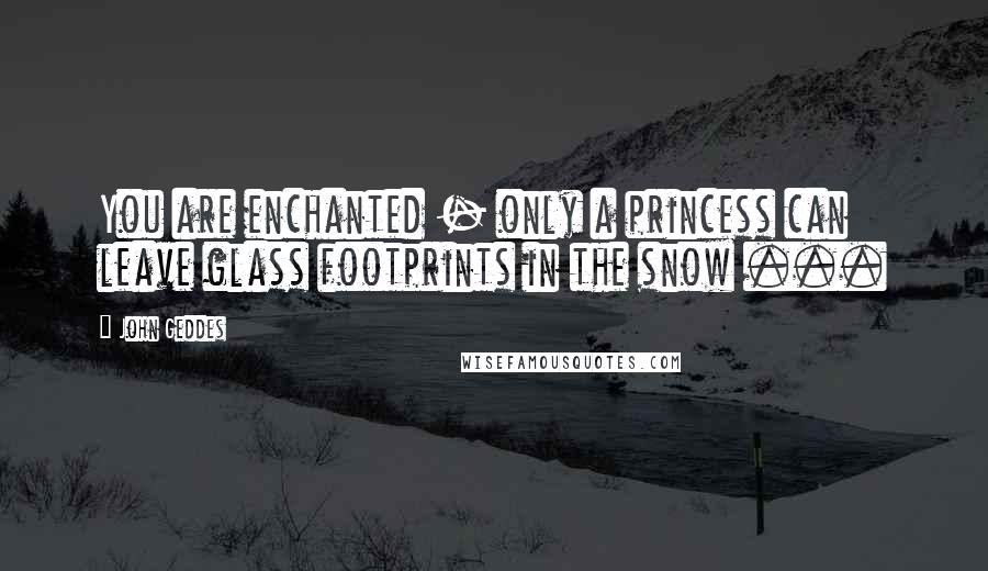 John Geddes Quotes: You are enchanted - only a princess can leave glass footprints in the snow ...