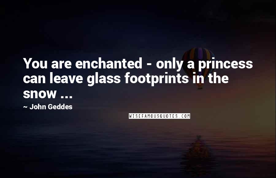 John Geddes Quotes: You are enchanted - only a princess can leave glass footprints in the snow ...