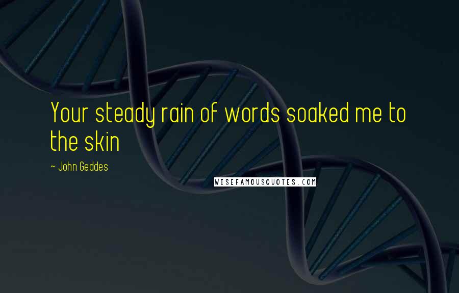 John Geddes Quotes: Your steady rain of words soaked me to the skin