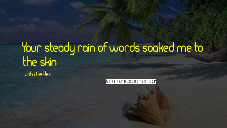 John Geddes Quotes: Your steady rain of words soaked me to the skin