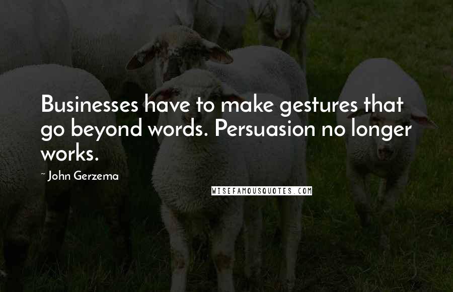 John Gerzema Quotes: Businesses have to make gestures that go beyond words. Persuasion no longer works.