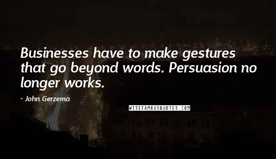 John Gerzema Quotes: Businesses have to make gestures that go beyond words. Persuasion no longer works.