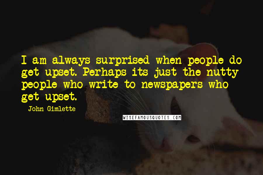 John Gimlette Quotes: I am always surprised when people do get upset. Perhaps its just the nutty people who write to newspapers who get upset.